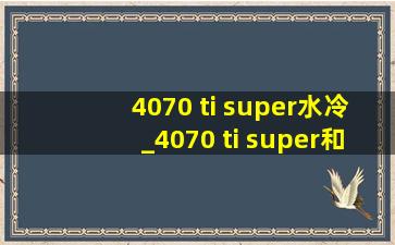 4070 ti super水冷_4070 ti super和7900xt